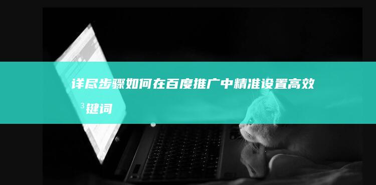 详尽步骤：如何在百度推广中精准设置高效关键词